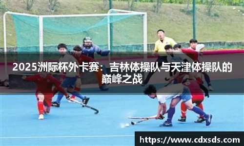 2025洲际杯外卡赛：吉林体操队与天津体操队的巅峰之战
