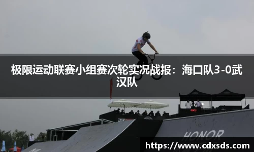 极限运动联赛小组赛次轮实况战报：海口队3-0武汉队