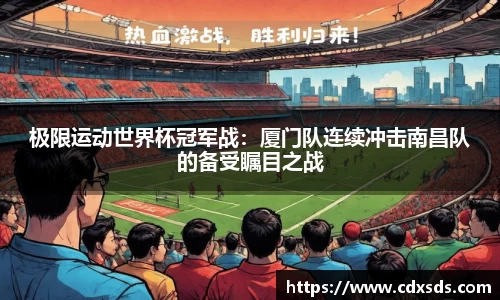 极限运动世界杯冠军战：厦门队连续冲击南昌队的备受瞩目之战