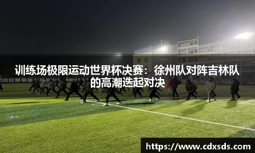 训练场极限运动世界杯决赛：徐州队对阵吉林队的高潮迭起对决