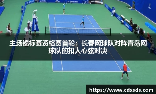 主场锦标赛资格赛首轮：长春网球队对阵青岛网球队的扣人心弦对决