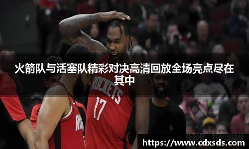 火箭队与活塞队精彩对决高清回放全场亮点尽在其中