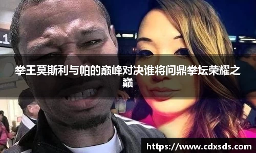 拳王莫斯利与帕的巅峰对决谁将问鼎拳坛荣耀之巅