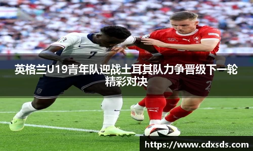 英格兰U19青年队迎战土耳其队力争晋级下一轮精彩对决